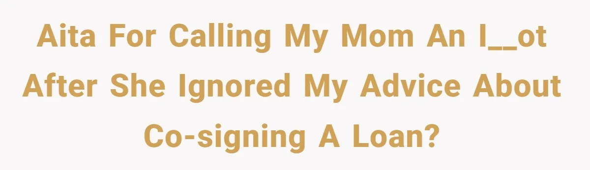 AITA for Calling My Mom an I__ot After She Ignored My Advice About Co-Signing a Loan?