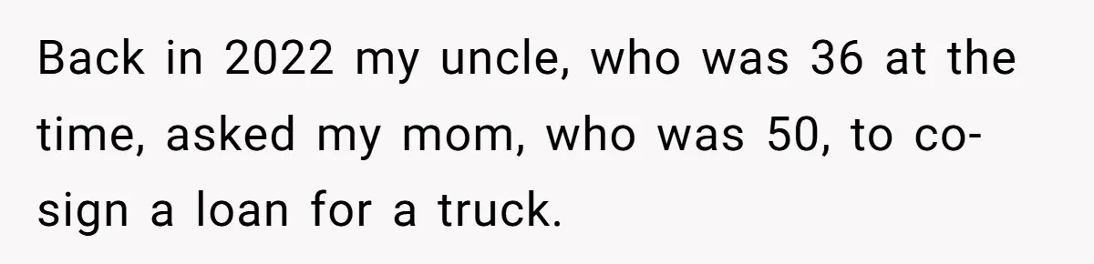 Back in 2022 my uncle, who was 36 at the time, asked my mom, who was 50, to co-sign a loan for a truck.