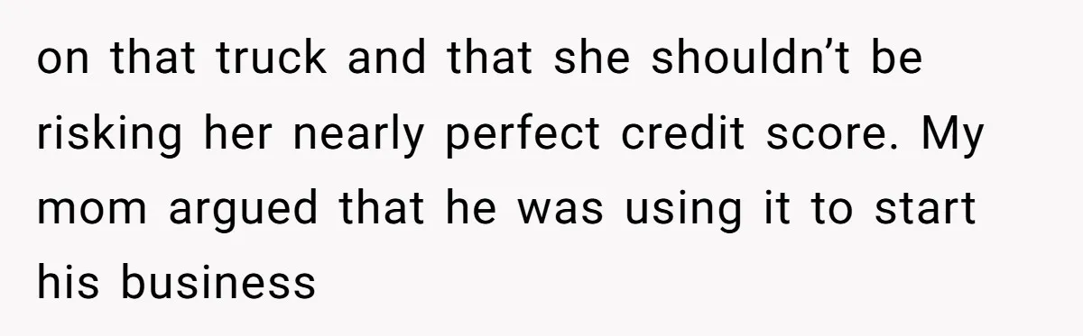 on that truck and that she shouldn’t be risking her nearly perfect credit score. My mom argued that he was using it to start his business