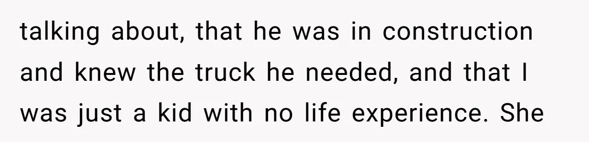talking about, that he was in construction and knew the truck he needed, and that I was just a kid with no life experience. She