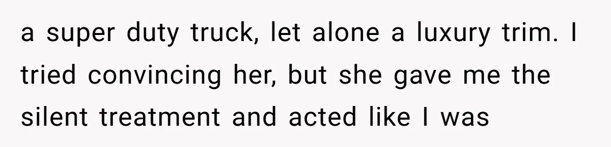 a super duty truck, let alone a luxury trim. I tried convincing her, but she gave me the silent treatment and acted like I was