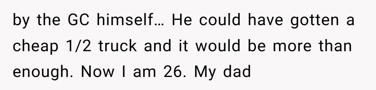 by the GC himself… He could have gotten a cheap 1/2 truck and it would be more than enough. Now I am 26. My dad