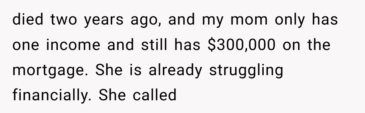 died two years ago, and my mom only has one income and still has $300,000 on the mortgage. She is already struggling financially. She called