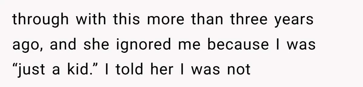 through with this more than three years ago, and she ignored me because I was “just a kid.” I told her I was not
