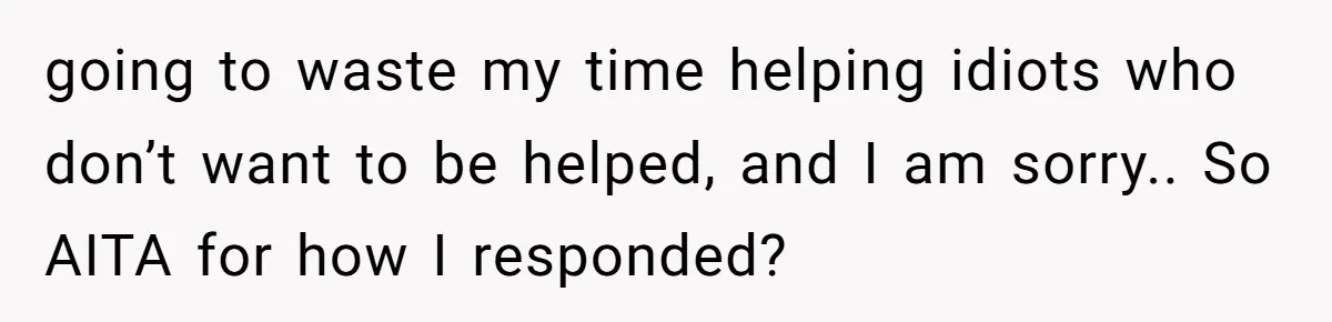 going to waste my time helping idiots who don’t want to be helped, and I am sorry.. So AITA for how I responded?