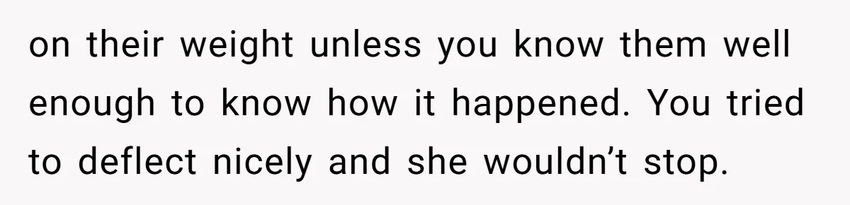 on their weight unless you know them well enough to know how it happened. You tried to deflect nicely and she wouldn’t stop.