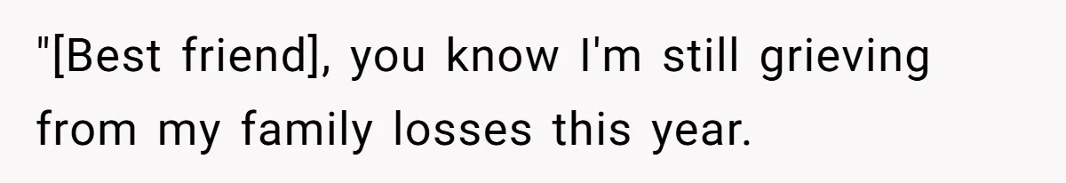 "[Best friend], you know I'm still grieving from my family losses this year.