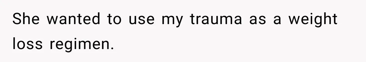 She wanted to use my trauma as a weight loss regimen.
