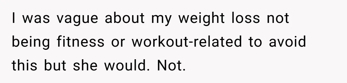 I was vague about my weight loss not being fitness or workout-related to avoid this but she would. Not.