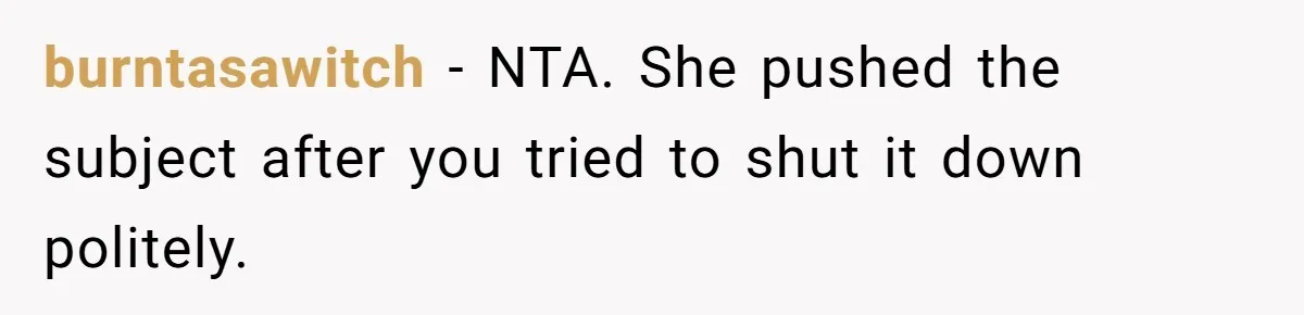burntasawitch − NTA. She pushed the subject after you tried to shut it down politely.