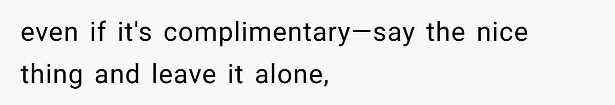 even if it's complimentary—say the nice thing and leave it alone,