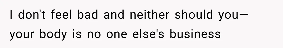 I don't feel bad and neither should you—your body is no one else's business