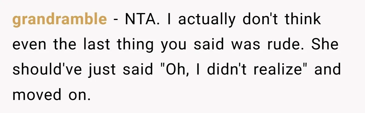 grandramble − NTA. I actually don't think even the last thing you said was rude. She should've just said "Oh, I didn't realize" and moved on.