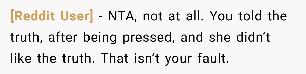 [Reddit User] − NTA, not at all. You told the truth, after being pressed, and she didn’t like the truth. That isn’t your fault.