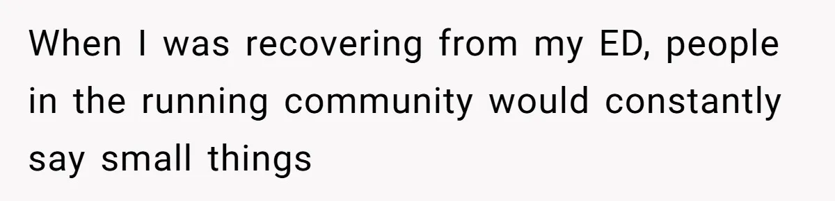 When I was recovering from my ED, people in the running community would constantly say small things
