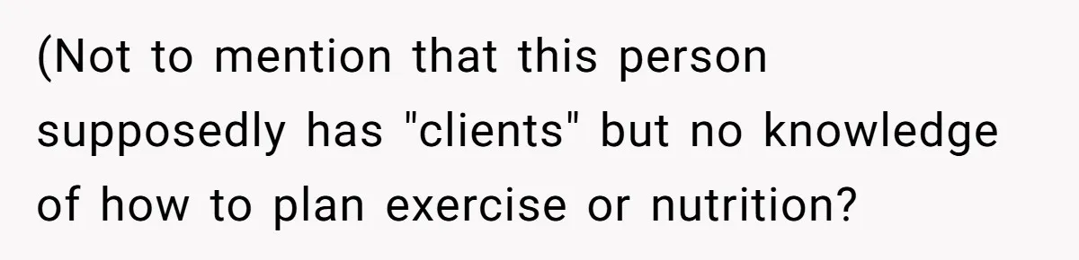 (Not to mention that this person supposedly has "clients" but no knowledge of how to plan exercise or nutrition?