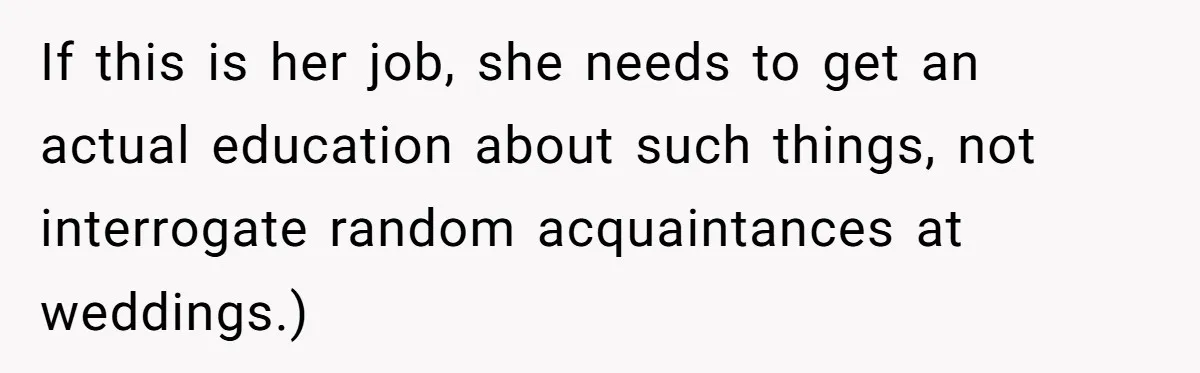 If this is her job, she needs to get an actual education about such things, not interrogate random acquaintances at weddings.)