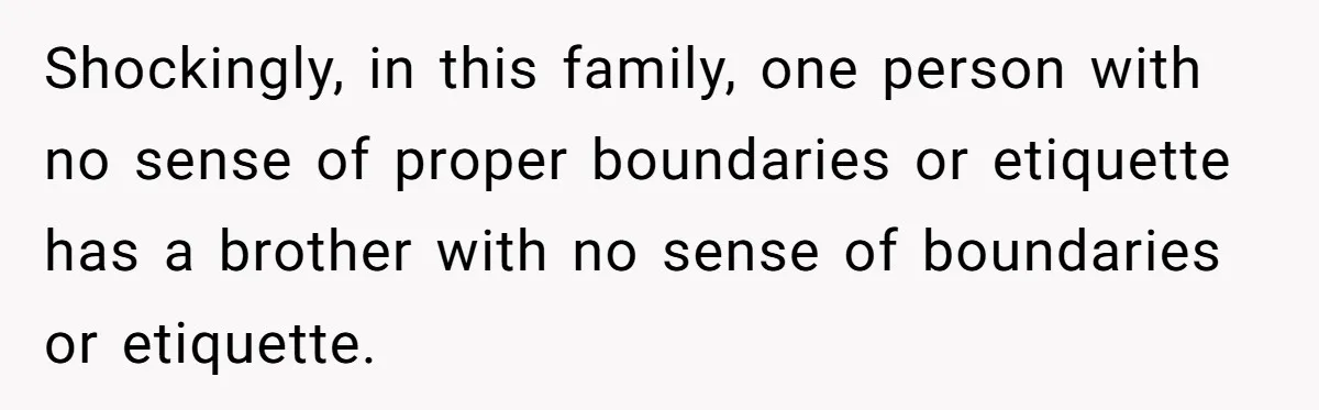 Shockingly, in this family, one person with no sense of proper boundaries or etiquette has a brother with no sense of boundaries or etiquette.