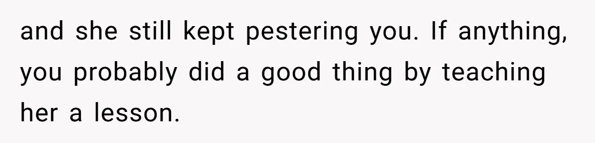 and she still kept pestering you. If anything, you probably did a good thing by teaching her a lesson.