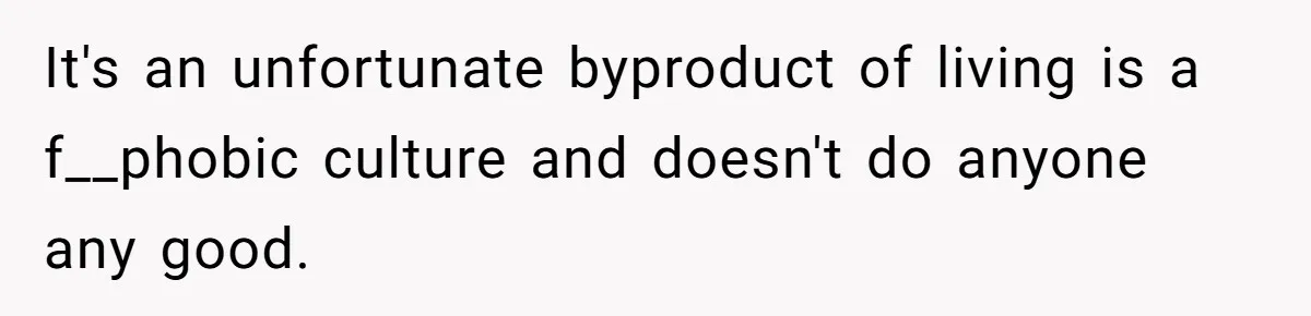 It's an unfortunate byproduct of living is a f__phobic culture and doesn't do anyone any good.
