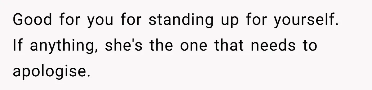 Good for you for standing up for yourself. If anything, she's the one that needs to apologise.
