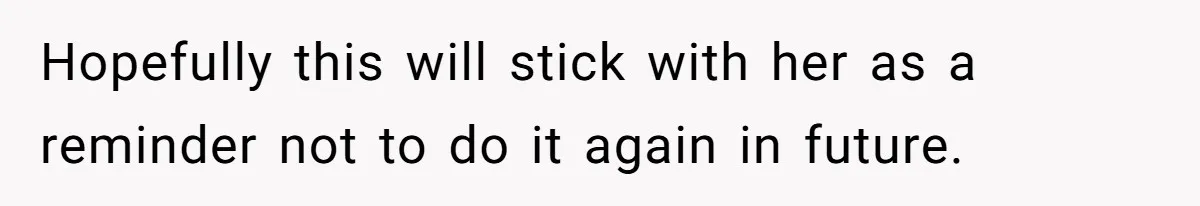 Hopefully this will stick with her as a reminder not to do it again in future.