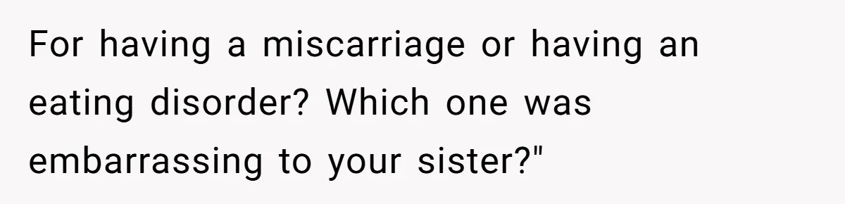 For having a miscarriage or having an eating disorder? Which one was embarrassing to your sister?"