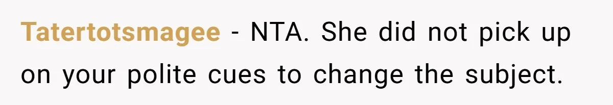 Tatertotsmagee − NTA. She did not pick up on your polite cues to change the subject.