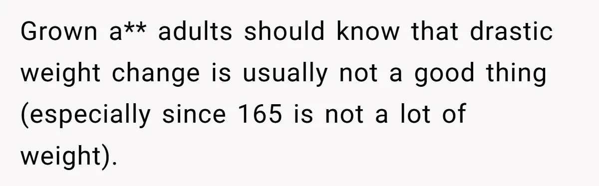 Grown a** adults should know that drastic weight change is usually not a good thing (especially since 165 is not a lot of weight).