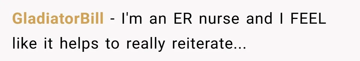 GladiatorBill − I'm an ER nurse and I FEEL like it helps to really reiterate...