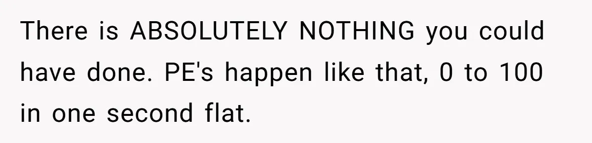 There is ABSOLUTELY NOTHING you could have done. PE's happen like that, 0 to 100 in one second flat.