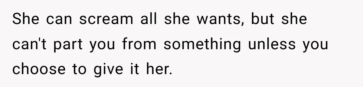 She can scream all she wants, but she can't part you from something unless you choose to give it her.