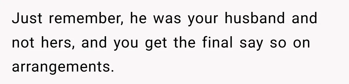 Just remember, he was your husband and not hers, and you get the final say so on arrangements.