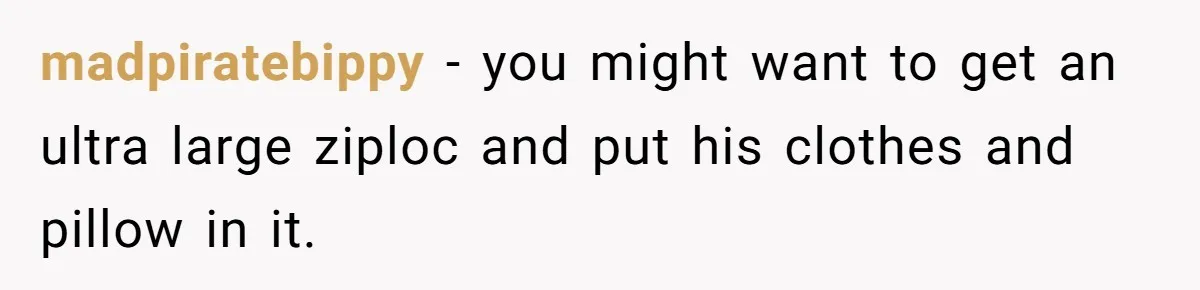 madpiratebippy − you might want to get an ultra large ziploc and put his clothes and pillow in it.