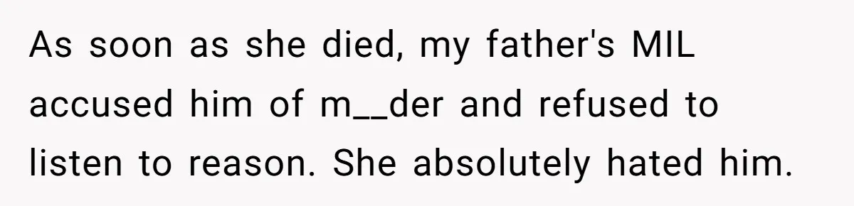 As soon as she died, my father's MIL accused him of m__der and refused to listen to reason. She absolutely hated him.