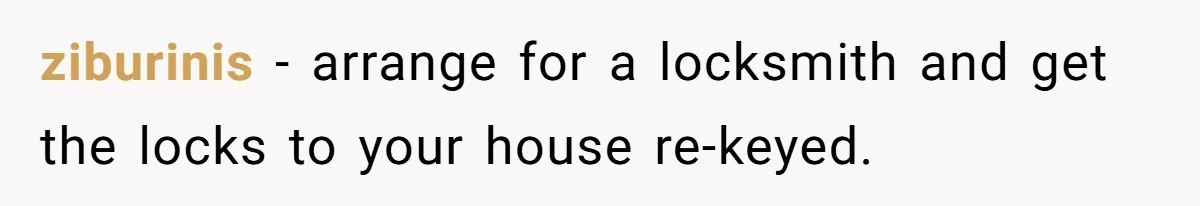 ziburinis − arrange for a locksmith and get the locks to your house re-keyed.