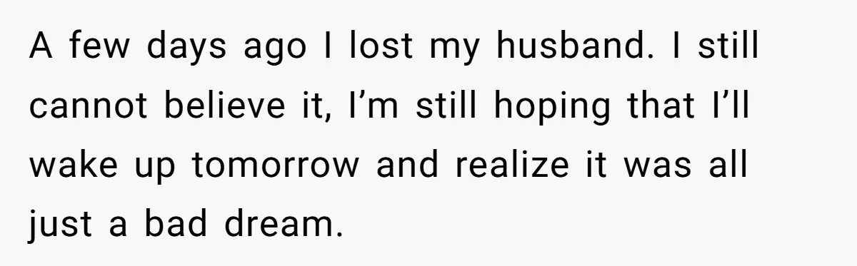 A few days ago I lost my husband. I still cannot believe it, I’m still hoping that I’ll wake up tomorrow and realize it was all just a bad dream.