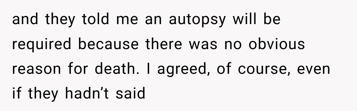 and they told me an autopsy will be required because there was no obvious reason for death. I agreed, of course, even if they hadn’t said