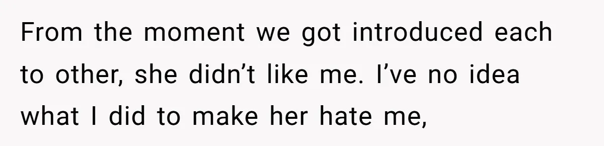 From the moment we got introduced each to other, she didn’t like me. I’ve no idea what I did to make her hate me,