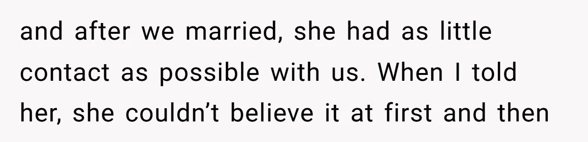 and after we married, she had as little contact as possible with us. When I told her, she couldn’t believe it at first and then