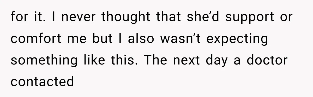 for it. I never thought that she’d support or comfort me but I also wasn’t expecting something like this. The next day a doctor contacted