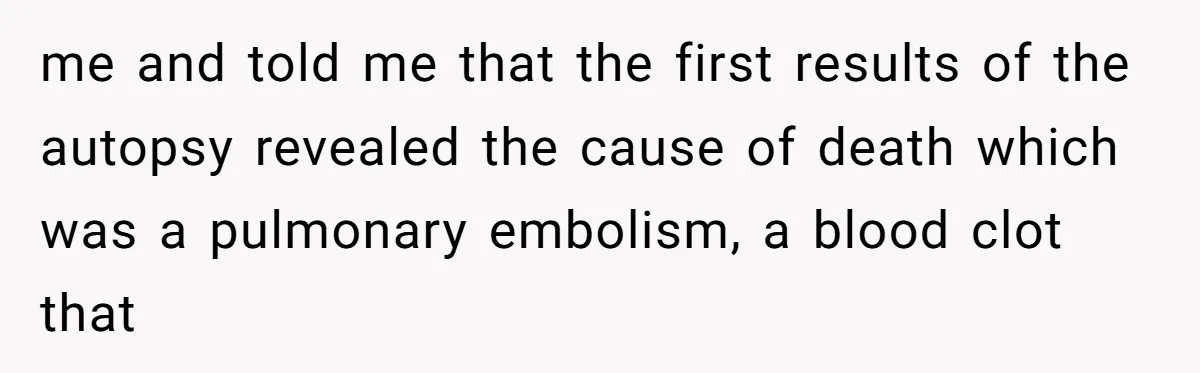 me and told me that the first results of the autopsy revealed the cause of death which was a pulmonary embolism, a blood clot that