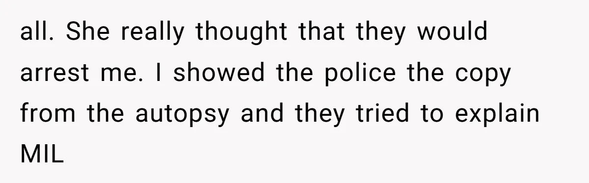 all. She really thought that they would arrest me. I showed the police the copy from the autopsy and they tried to explain MIL