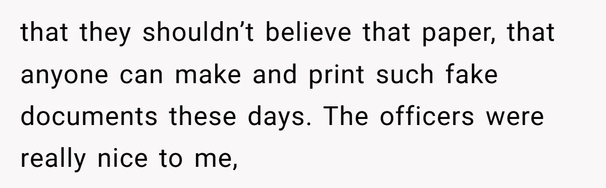 that they shouldn’t believe that paper, that anyone can make and print such fake documents these days. The officers were really nice to me,
