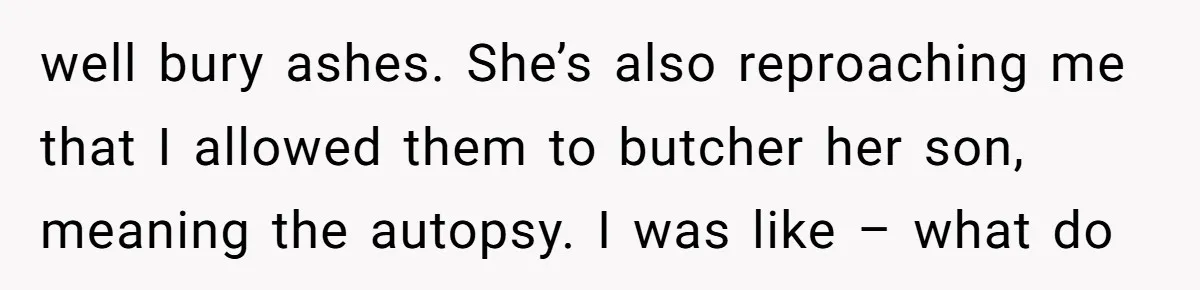 well bury ashes. She’s also reproaching me that I allowed them to butcher her son, meaning the autopsy. I was like – what do