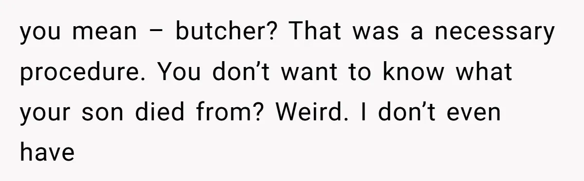 you mean – butcher? That was a necessary procedure. You don’t want to know what your son died from? Weird. I don’t even have