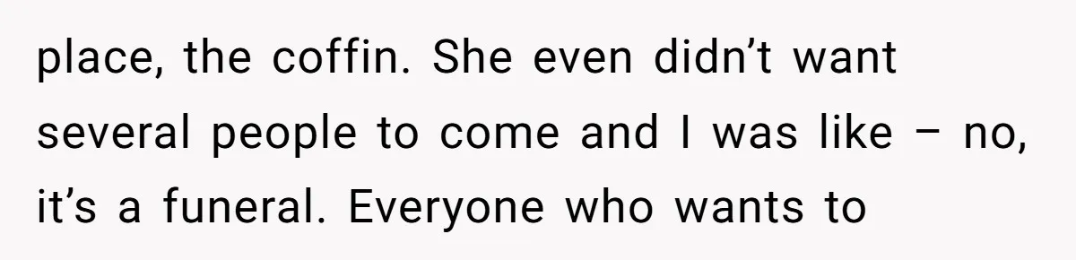 place, the coffin. She even didn’t want several people to come and I was like – no, it’s a funeral. Everyone who wants to