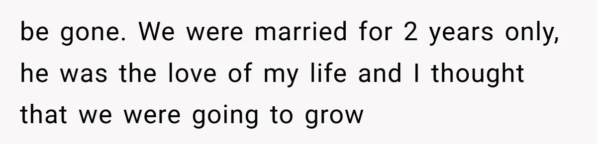 be gone. We were married for 2 years only, he was the love of my life and I thought that we were going to grow