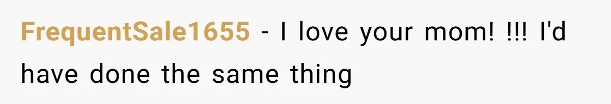FrequentSale1655 − I love your mom! !!! I'd have done the same thing