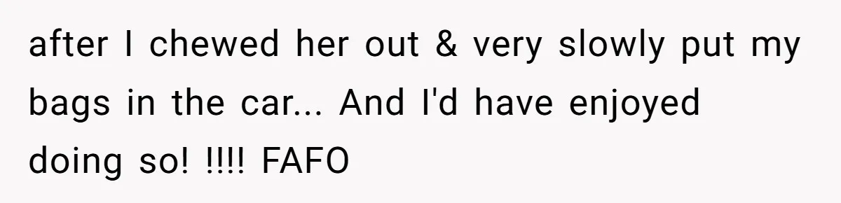 after I chewed her out & very slowly put my bags in the car... And I'd have enjoyed doing so! !!!! FAFO